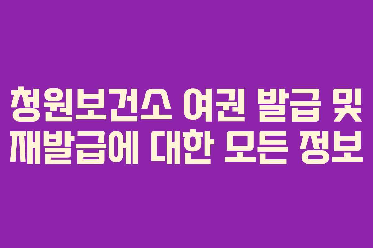 청원보건소 여권 발급 및 재발급에 대한 모든 정보