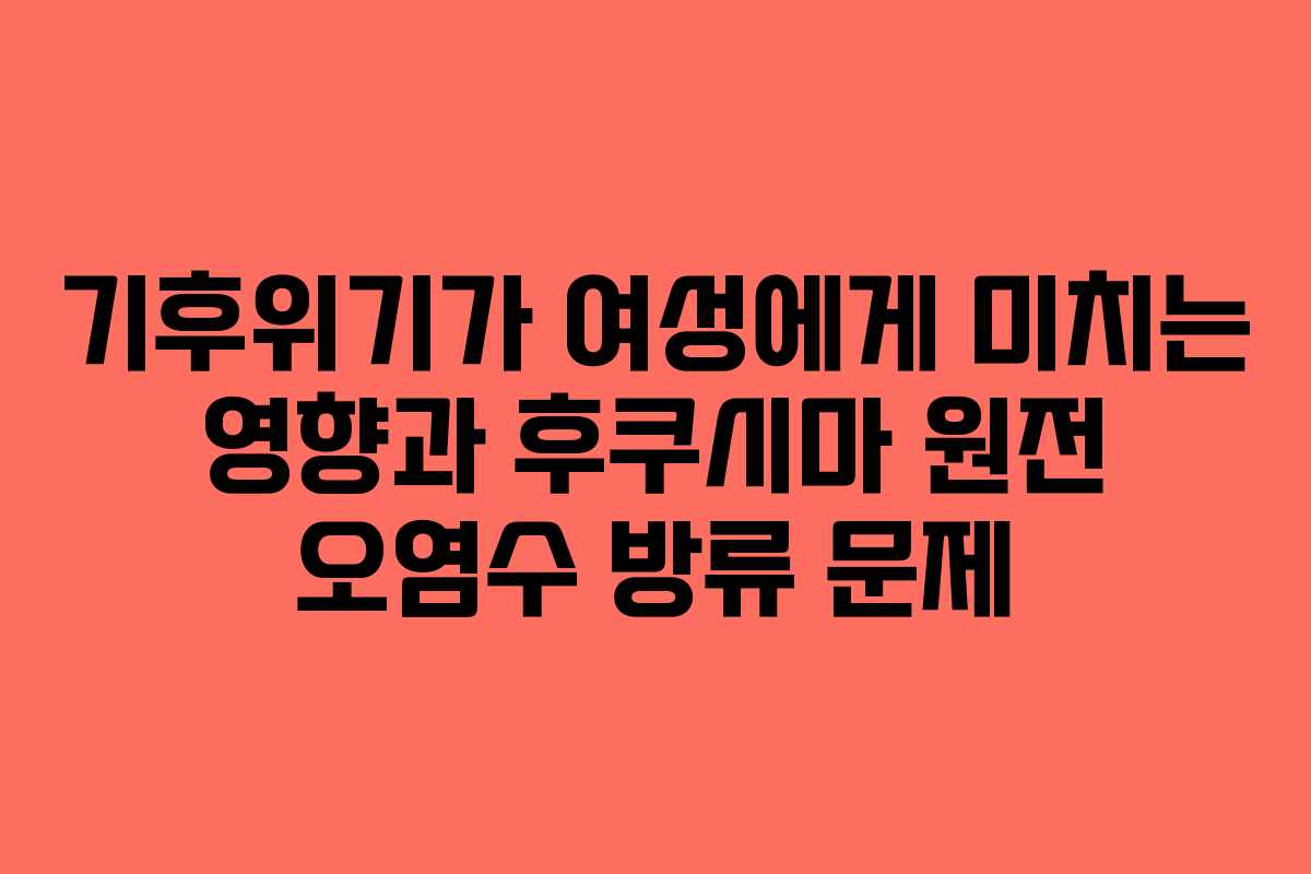 기후위기가 여성에게 미치는 영향과 후쿠시마 원전 오염수 방류 문제