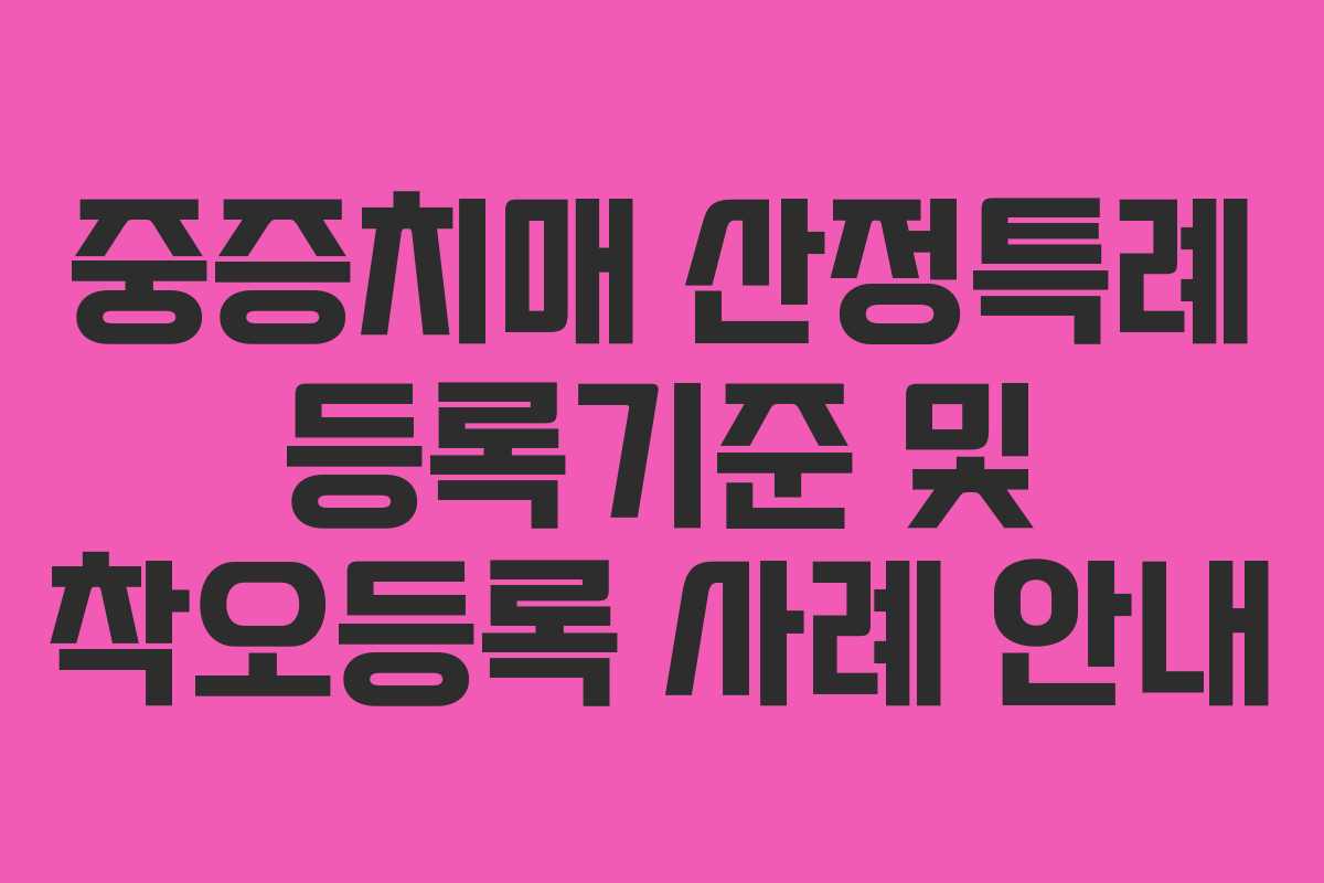 중증치매 산정특례 등록기준 및 착오등록 사례 안내