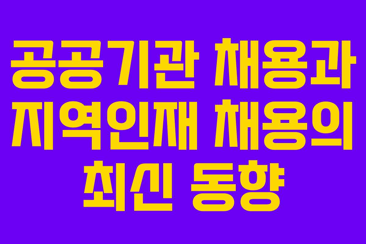 공공기관 채용과 지역인재 채용의 최신 동향 공공기관 채용과 지역인재 채용의 최신 동향
