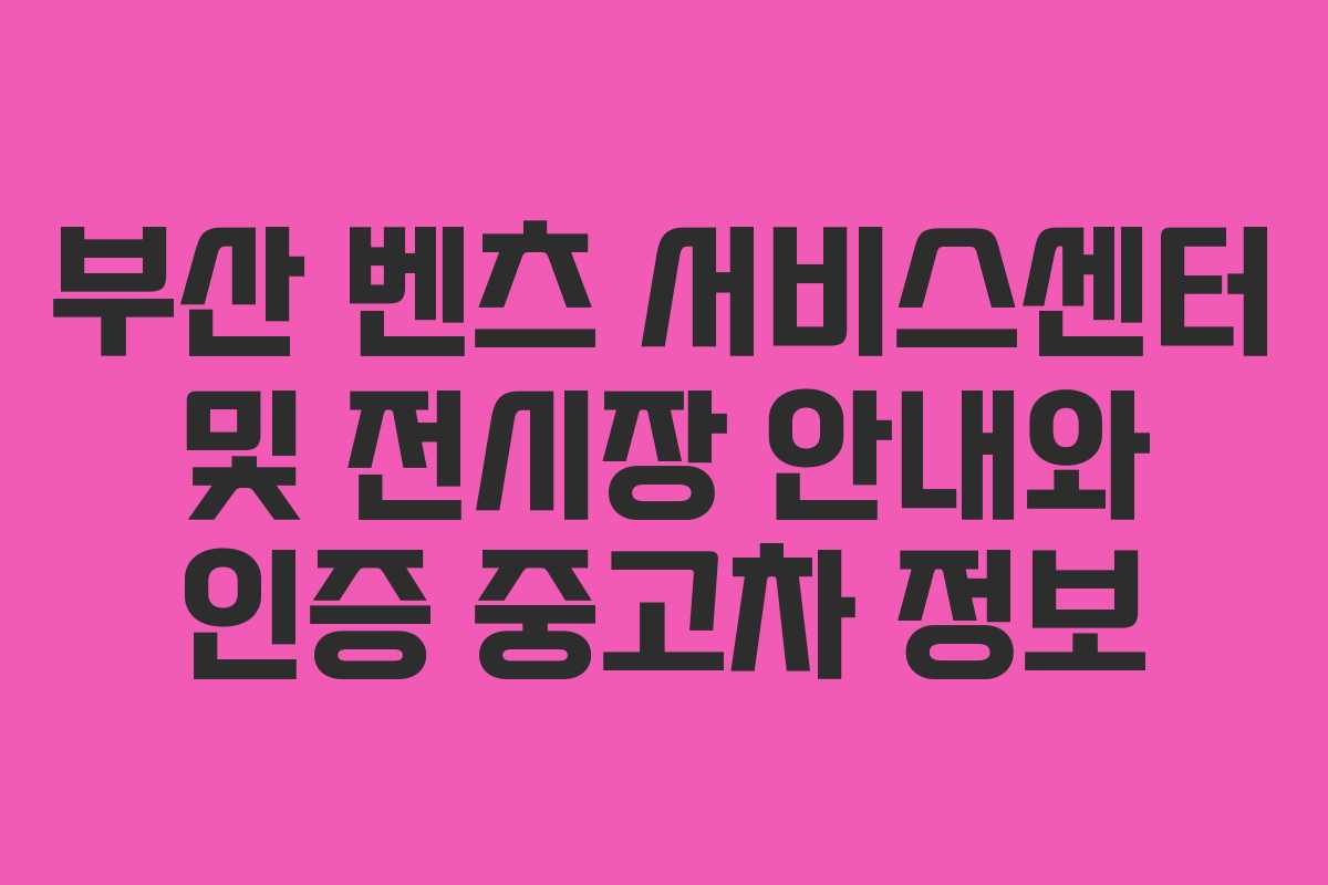 부산 벤츠 서비스센터 및 전시장 안내와 인증 중고차 정보