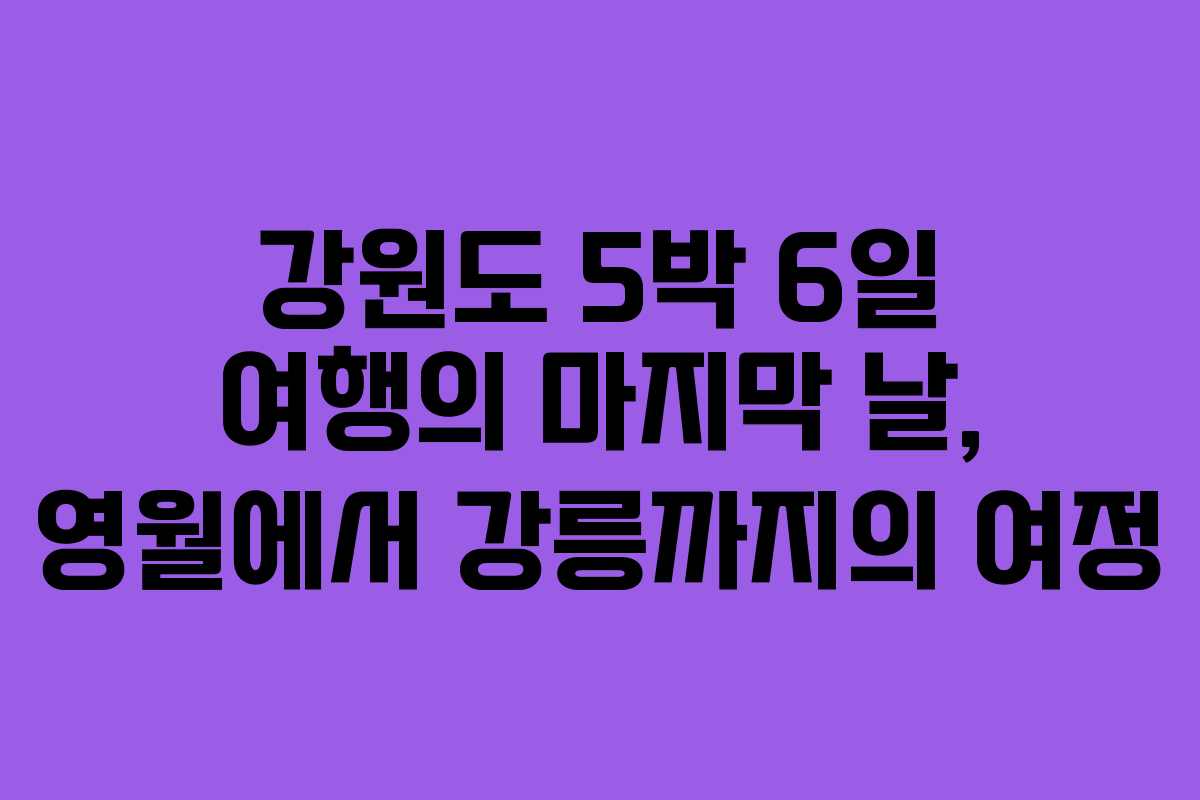 강원도 5박 6일 여행의 마지막 날, 영월에서 강릉까지의 여정 강원도 5박 6일 여행의 마지막 날, 영월에서 강릉까지의 여정