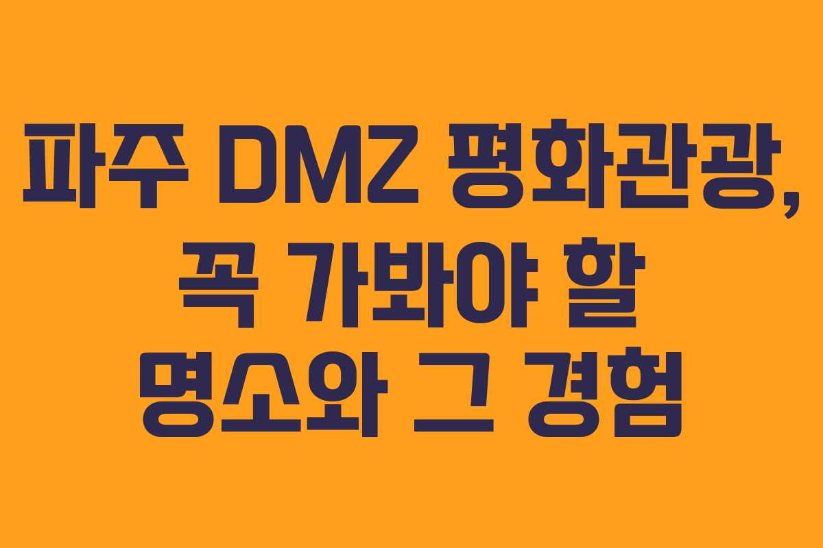 파주 DMZ 평화관광, 꼭 가봐야 할 명소와 그 경험