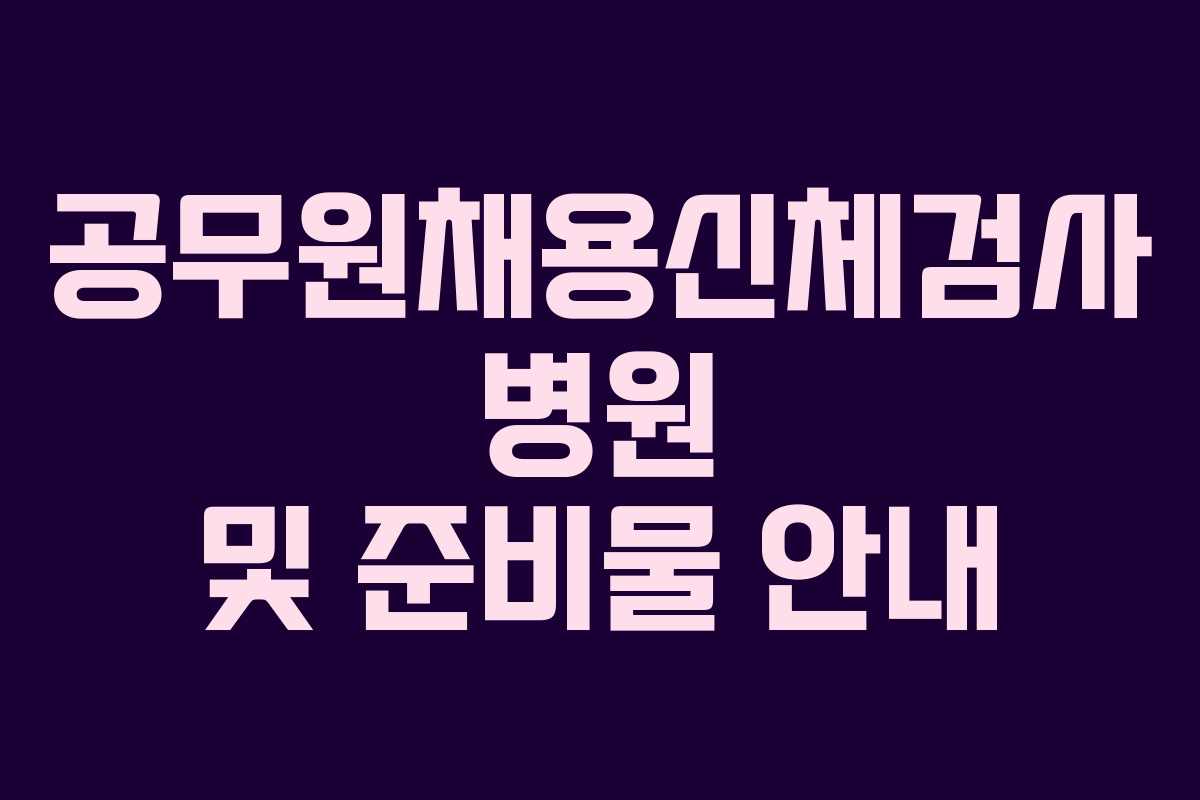 공무원채용신체검사 병원 및 준비물 안내