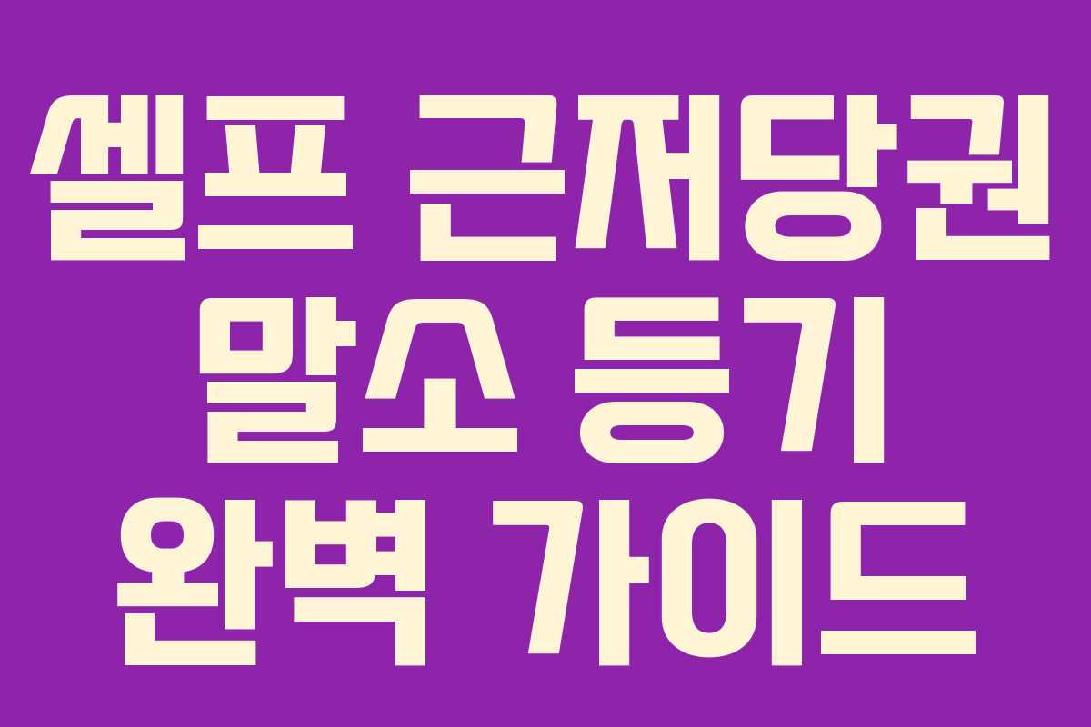 셀프 근저당권 말소 등기 완벽 가이드