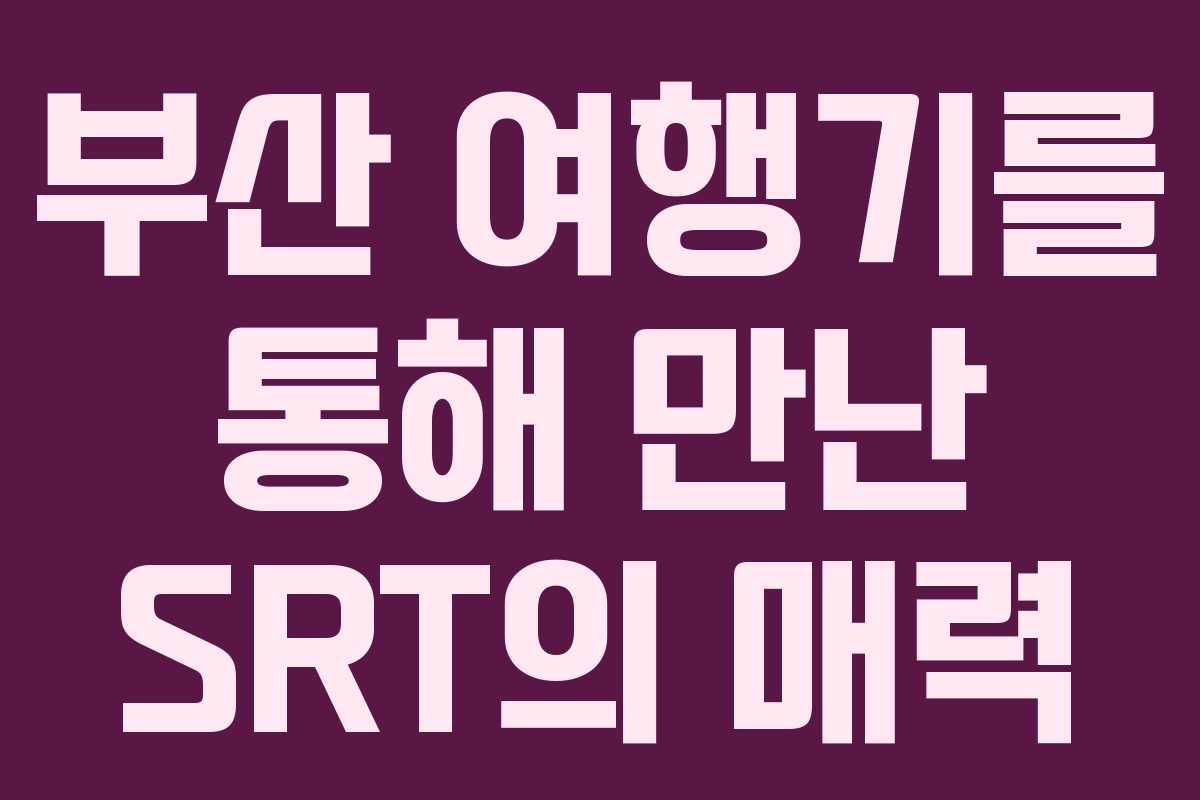 부산 여행기를 통해 만난 SRT의 매력