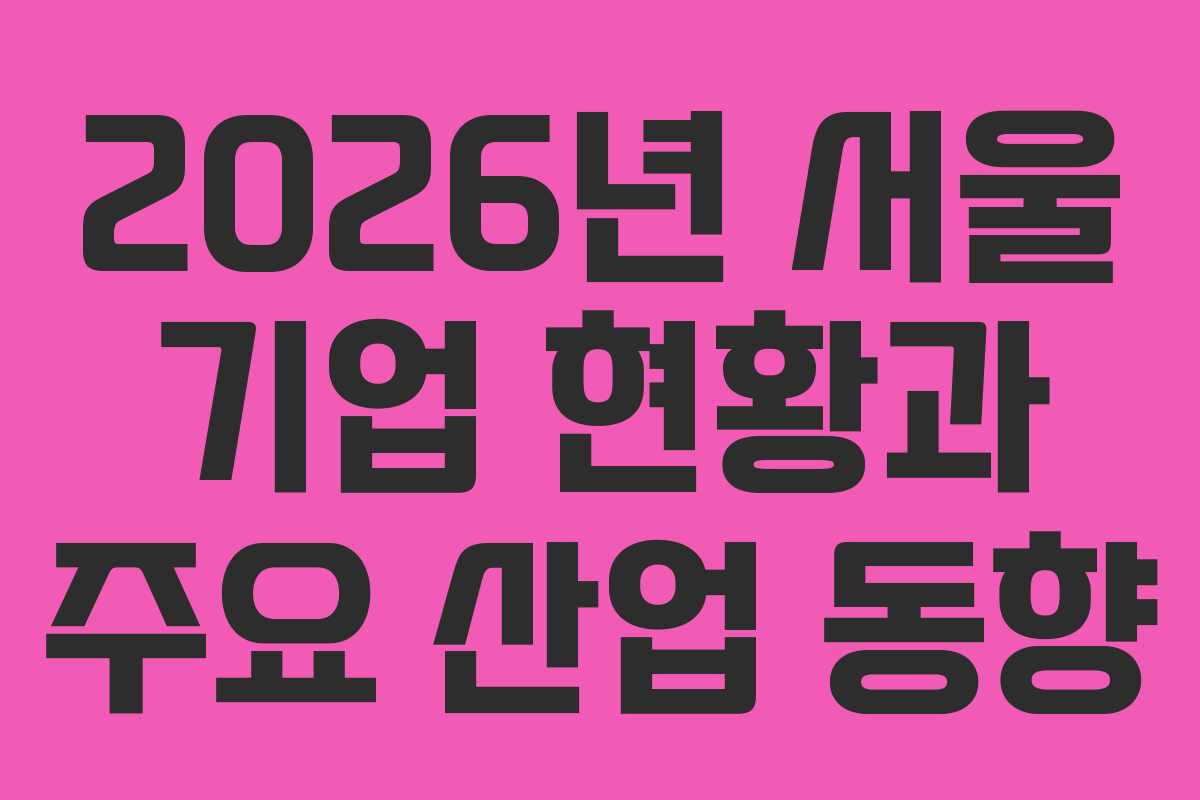 2026년 서울 기업 현황과 주요 산업 동향