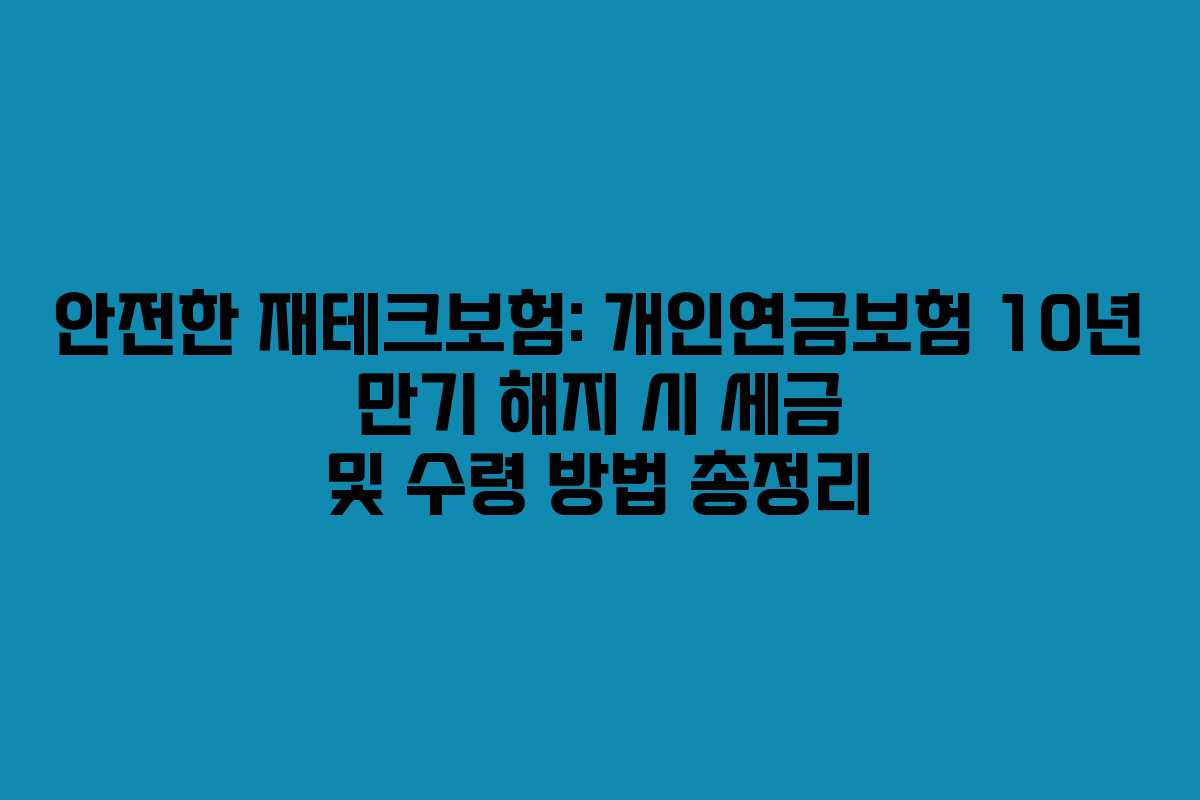 안전한 재테크보험: 개인연금보험 10년 만기 해지 시 세금 및 수령 방법 총정리 안전한 재테크보험: 개인연금보험 10년 만기 해지 시 세금 및 수령 방법 총정리