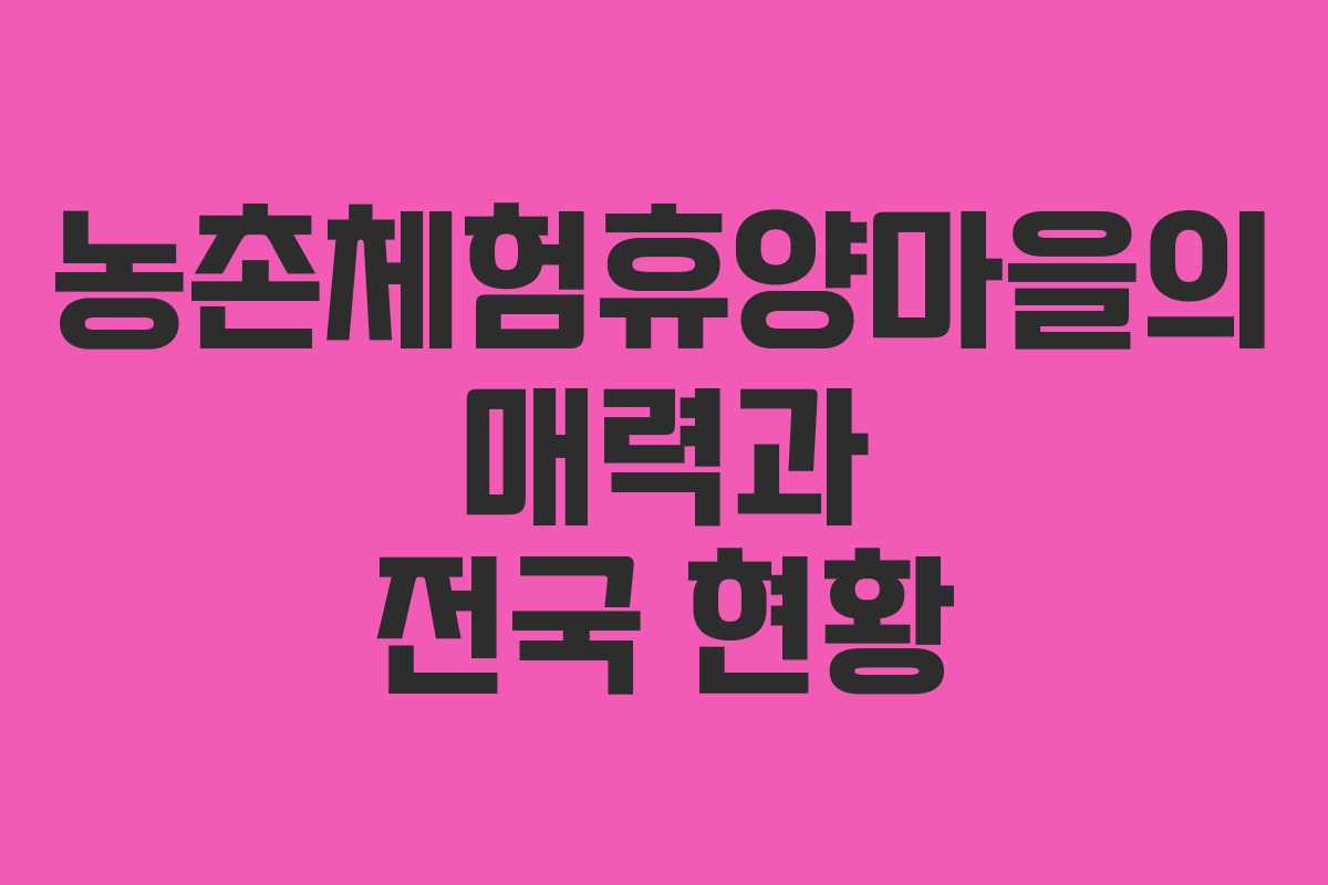 농촌체험휴양마을의 매력과 전국 현황