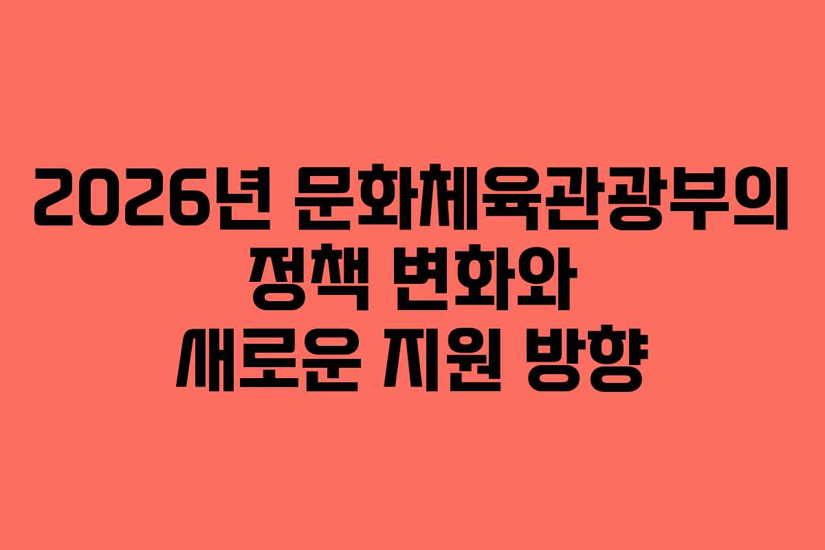 2026년 문화체육관광부의 정책 변화와 새로운 지원 방향 2026년 문화체육관광부의 정책 변화와 새로운 지원 방향