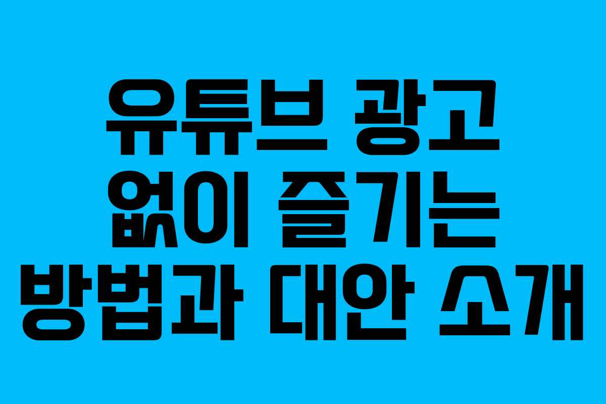 유튜브 광고 없이 즐기는 방법과 대안 소개