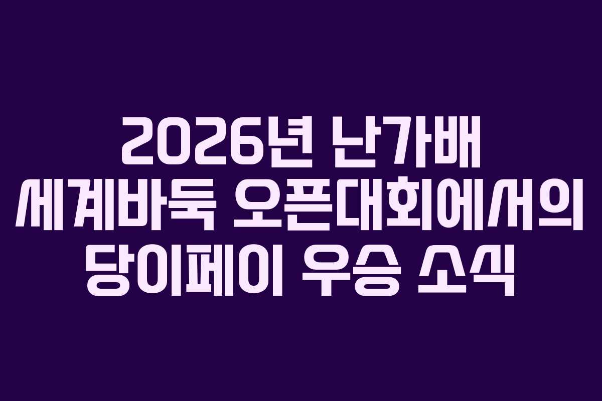 2026년 난가배 세계바둑 오픈대회에서의 당이페이 우승 소식