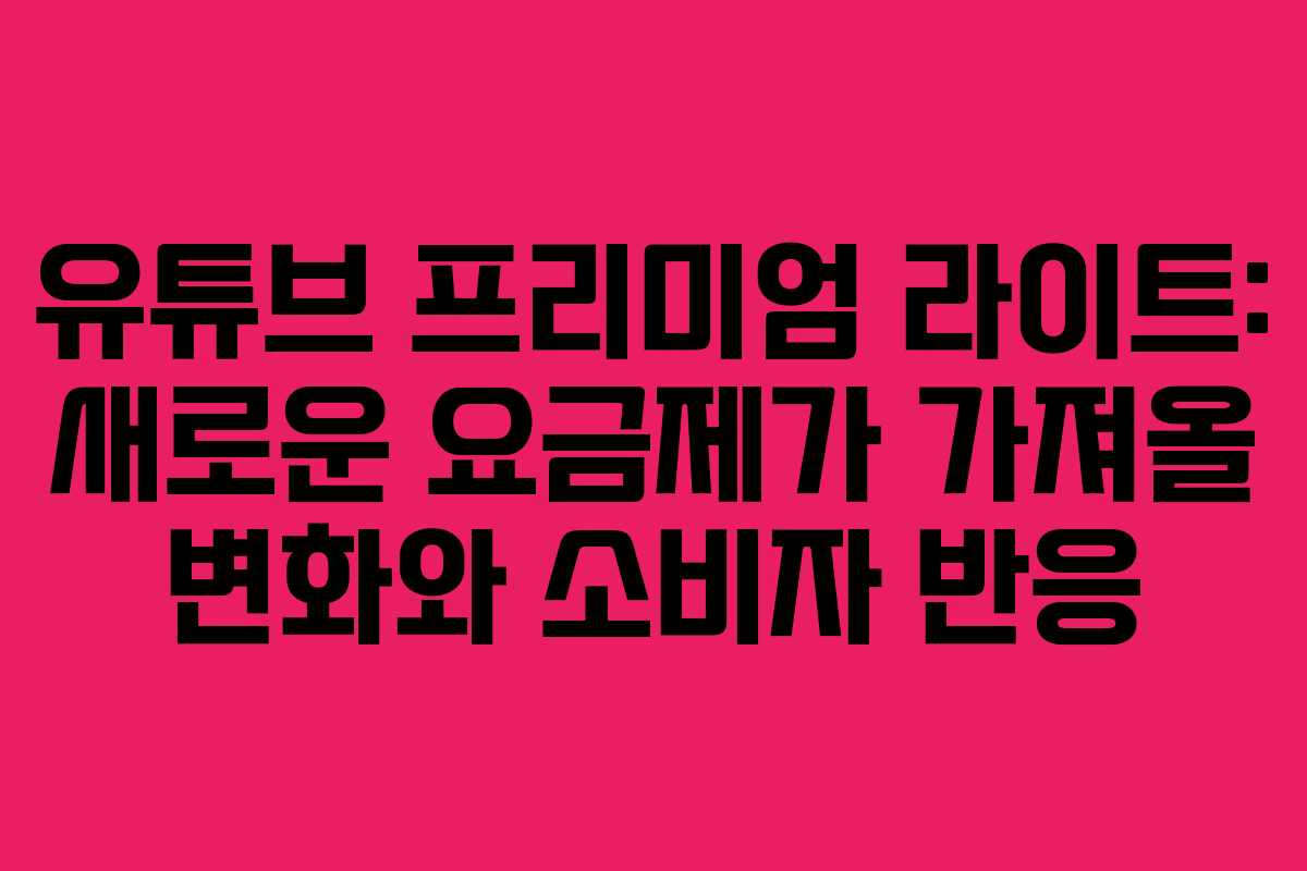 유튜브 프리미엄 라이트: 새로운 요금제가 가져올 변화와 소비자 반응