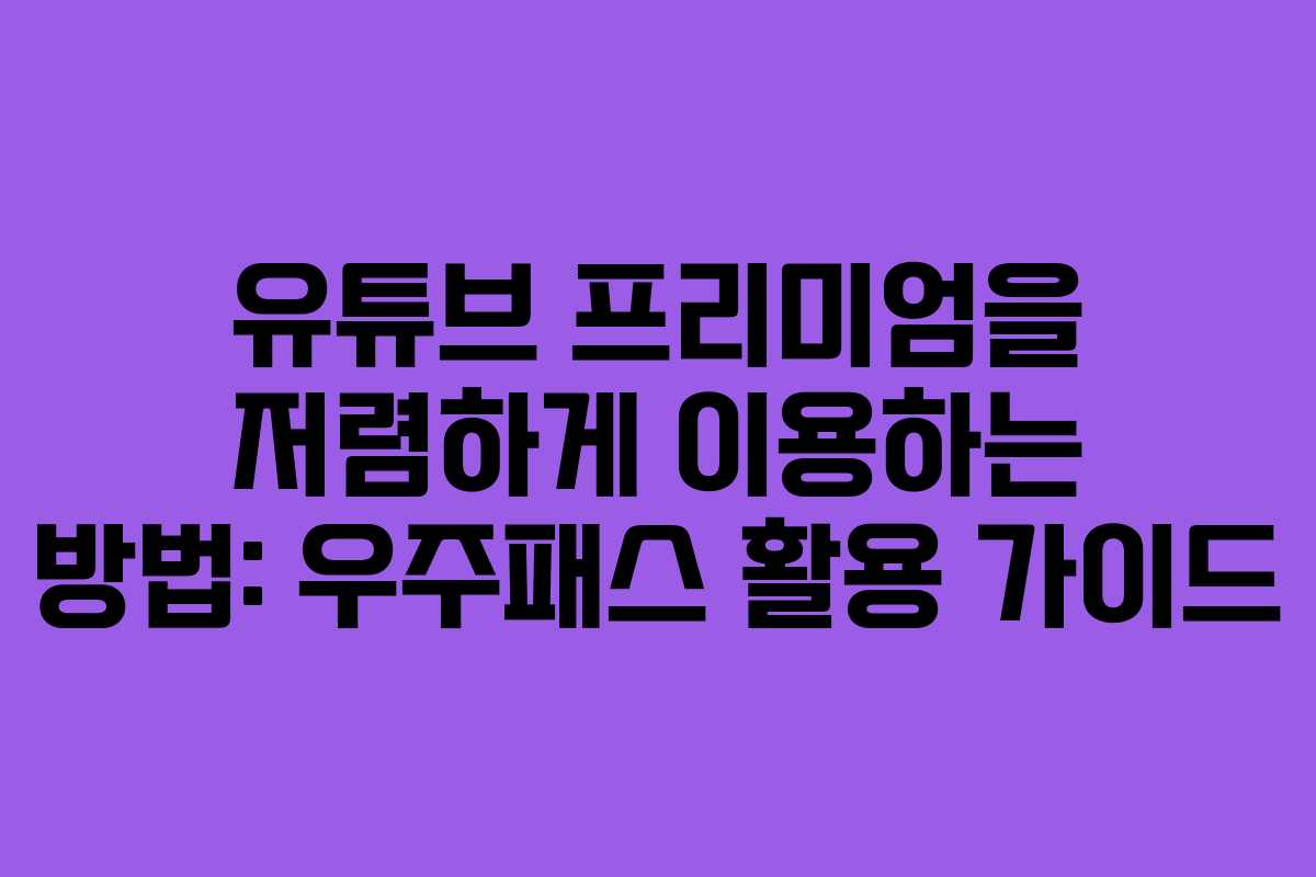 유튜브 프리미엄을 저렴하게 이용하는 방법: 우주패스 활용 가이드