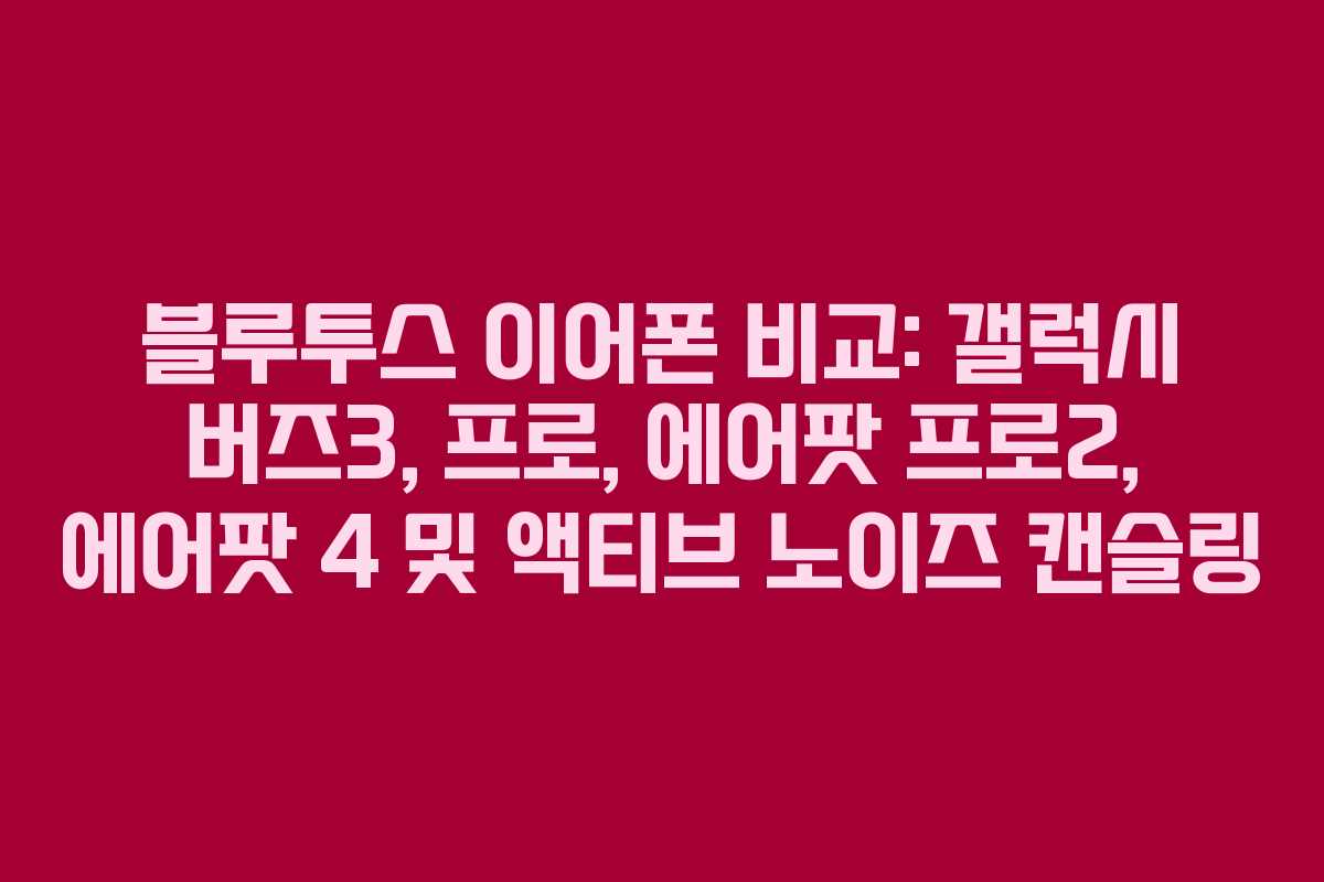 블루투스 이어폰 비교: 갤럭시 버즈3, 프로, 에어팟 프로2, 에어팟 4 및 액티브 노이즈 캔슬링