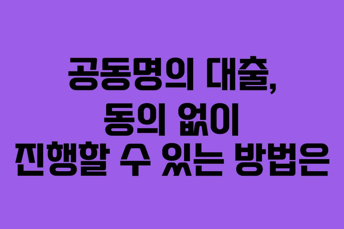 공동명의 대출, 동의 없이 진행할 수 있는 방법은 공동명의 대출, 동의 없이 진행할 수 있는 방법은