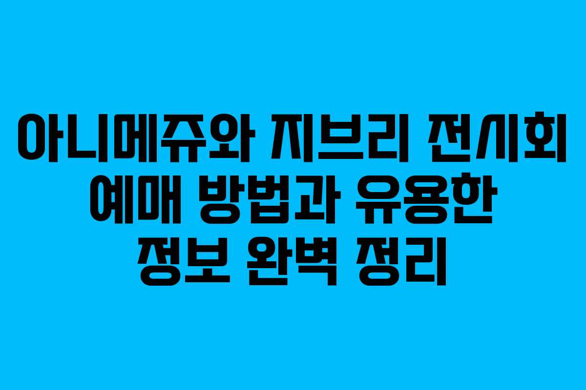 아니메쥬와 지브리 전시회 예매 방법과 유용한 정보 완벽 정리