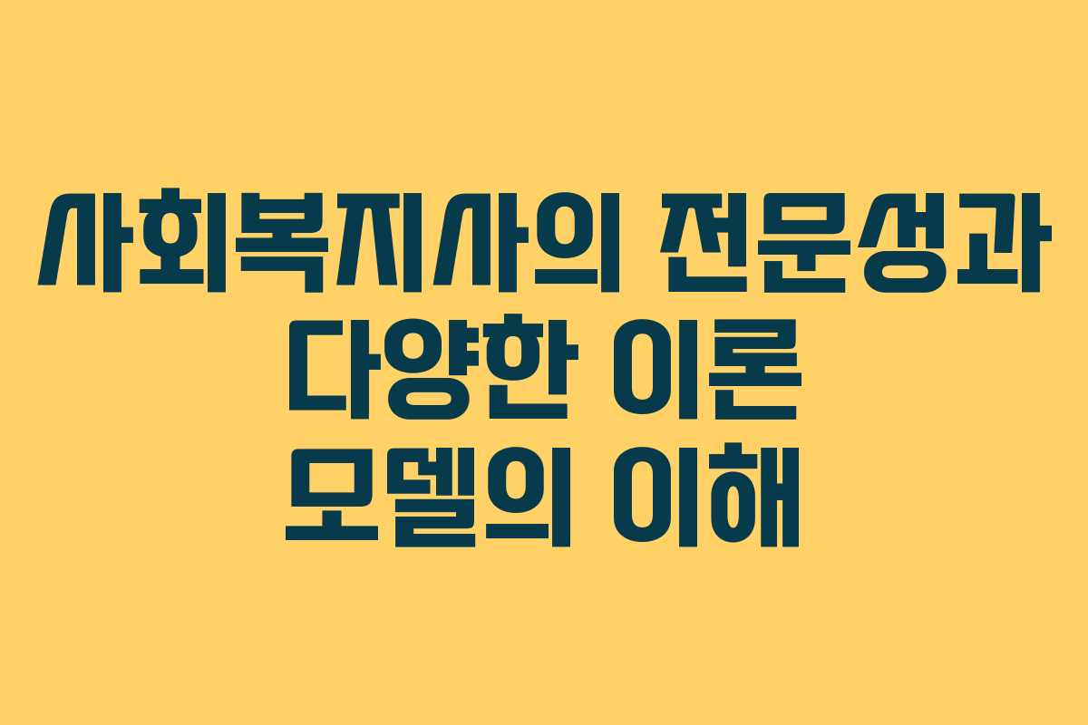 사회복지사의 전문성과 다양한 이론 모델의 이해