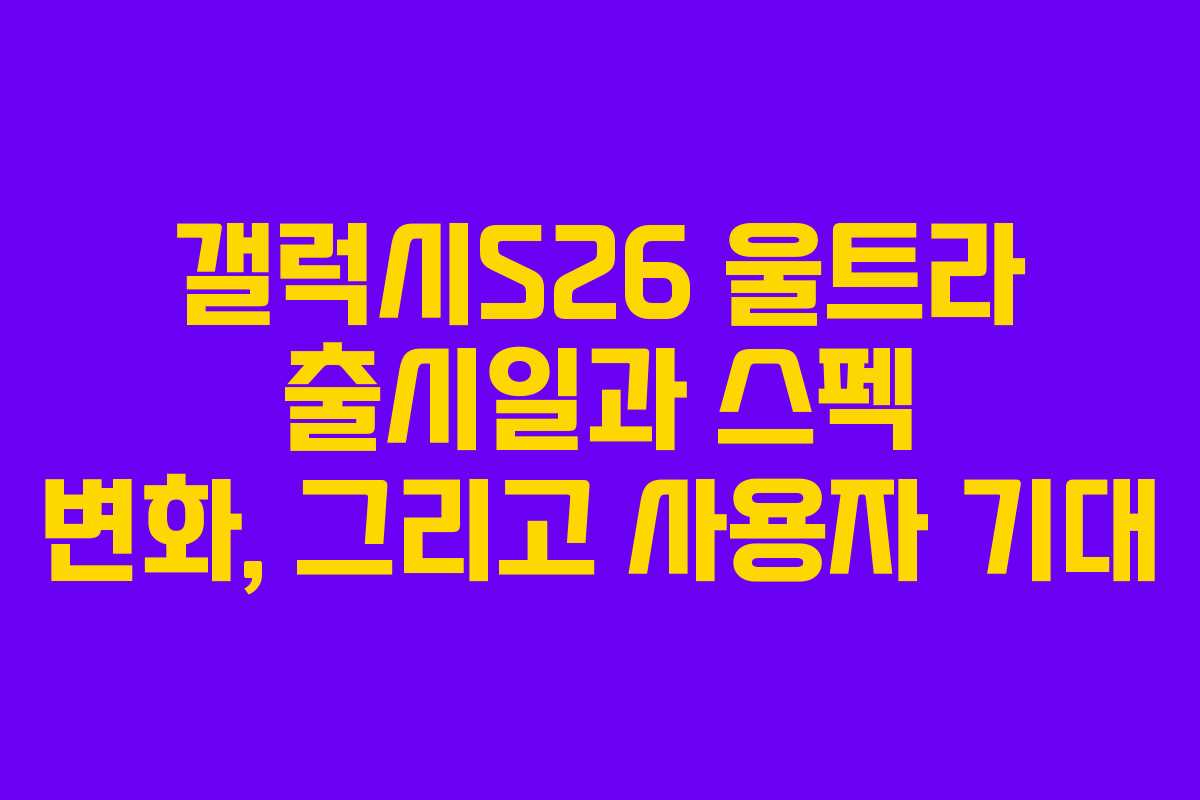 갤럭시S26 울트라 출시일과 스펙 변화, 그리고 사용자 기대 갤럭시S26 울트라 출시일과 스펙 변화, 그리고 사용자 기대