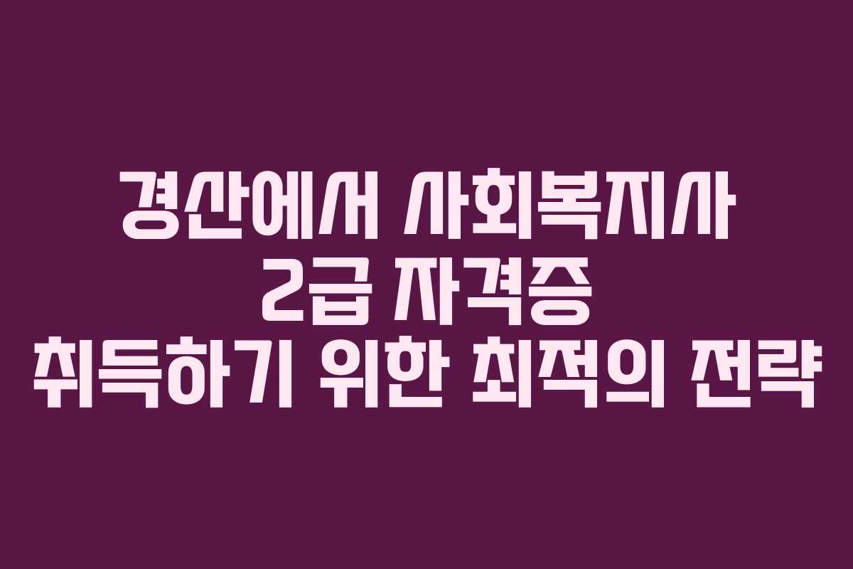 경산에서 사회복지사 2급 자격증 취득하기 위한 최적의 전략