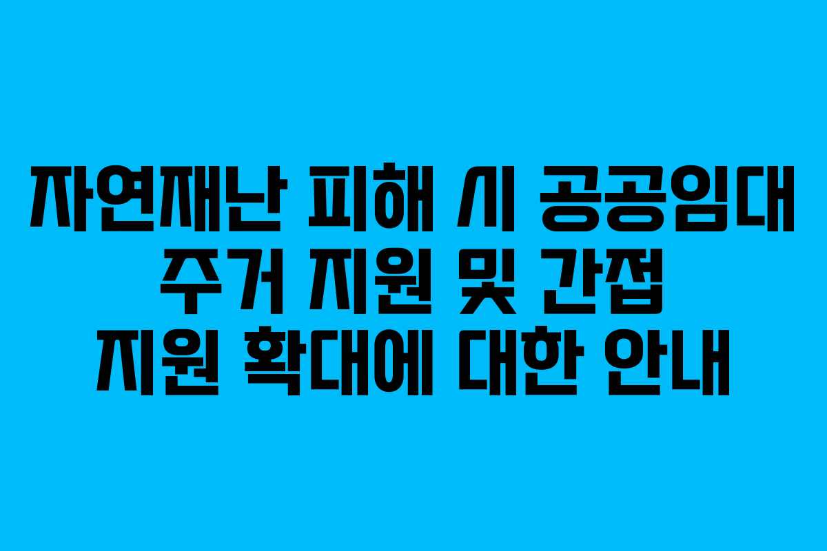 자연재난 피해 시 공공임대 주거 지원 및 간접 지원 확대에 대한 안내