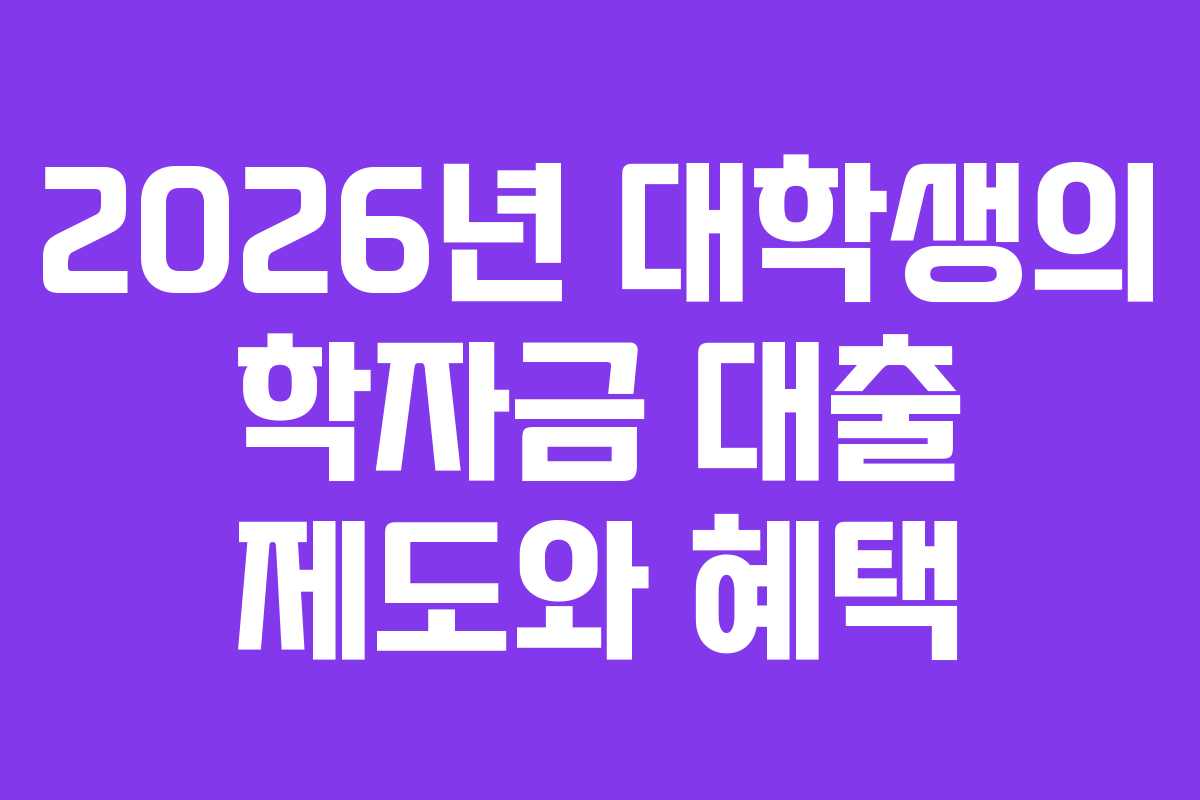 2026년 대학생의 학자금 대출 제도와 혜택 2026년 대학생의 학자금 대출 제도와 혜택