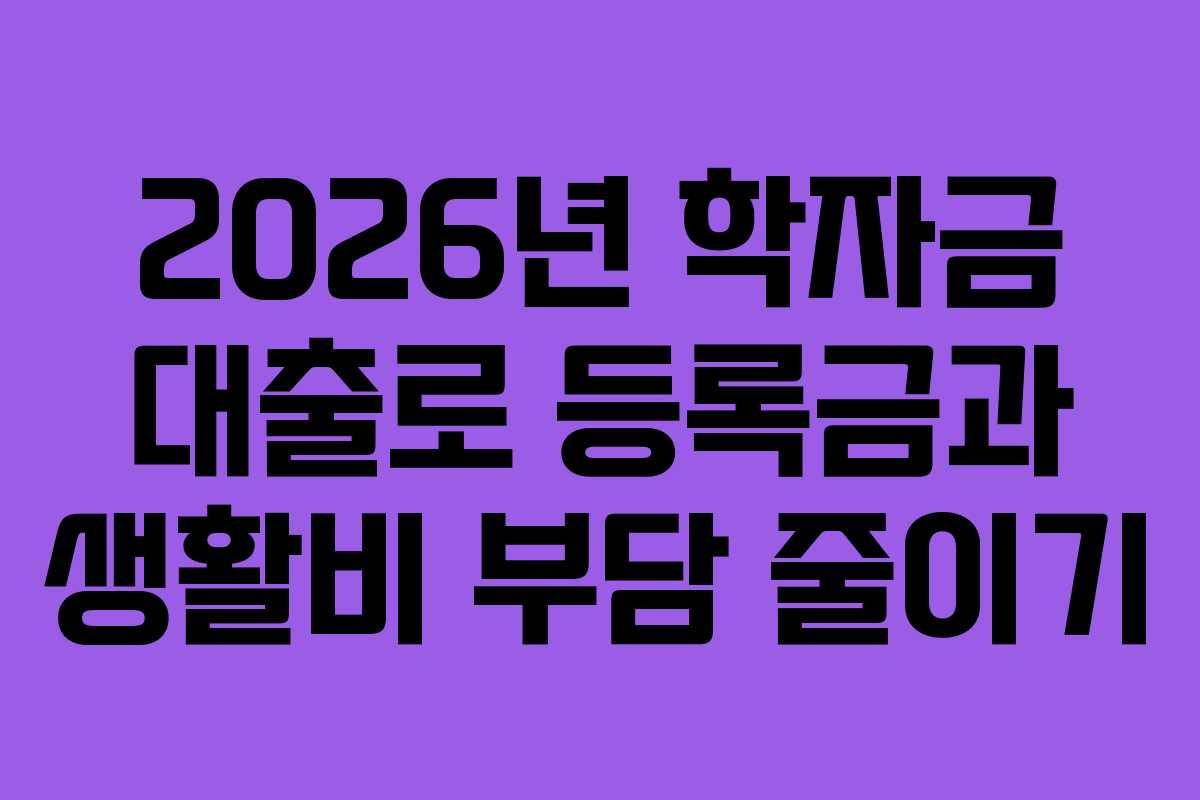 2026년 학자금 대출로 등록금과 생활비 부담 줄이기 2026년 학자금 대출로 등록금과 생활비 부담 줄이기
