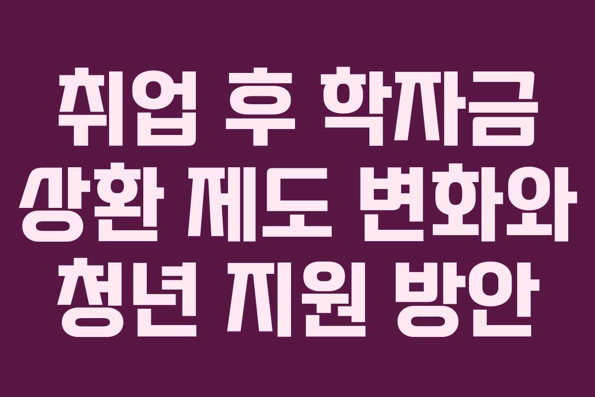 취업 후 학자금 상환 제도 변화와 청년 지원 방안 취업 후 학자금 상환 제도 변화와 청년 지원 방안