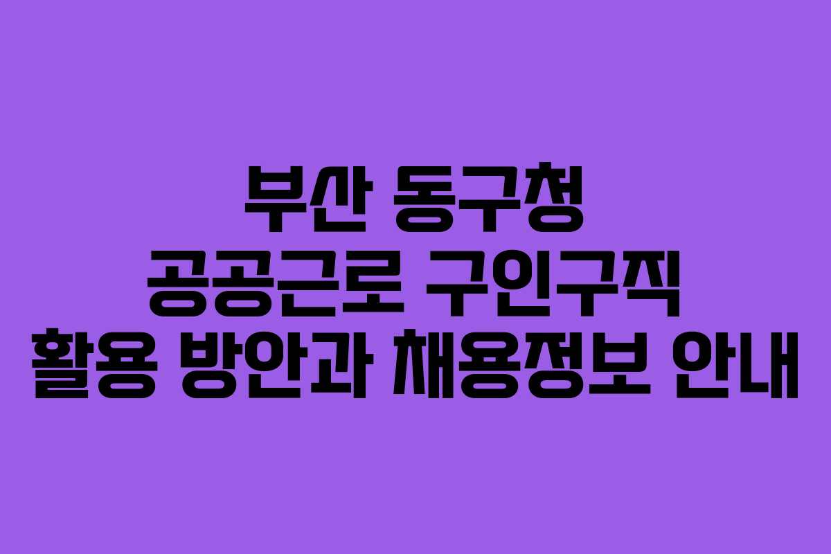 부산 동구청 공공근로 구인구직 활용 방안과 채용정보 안내