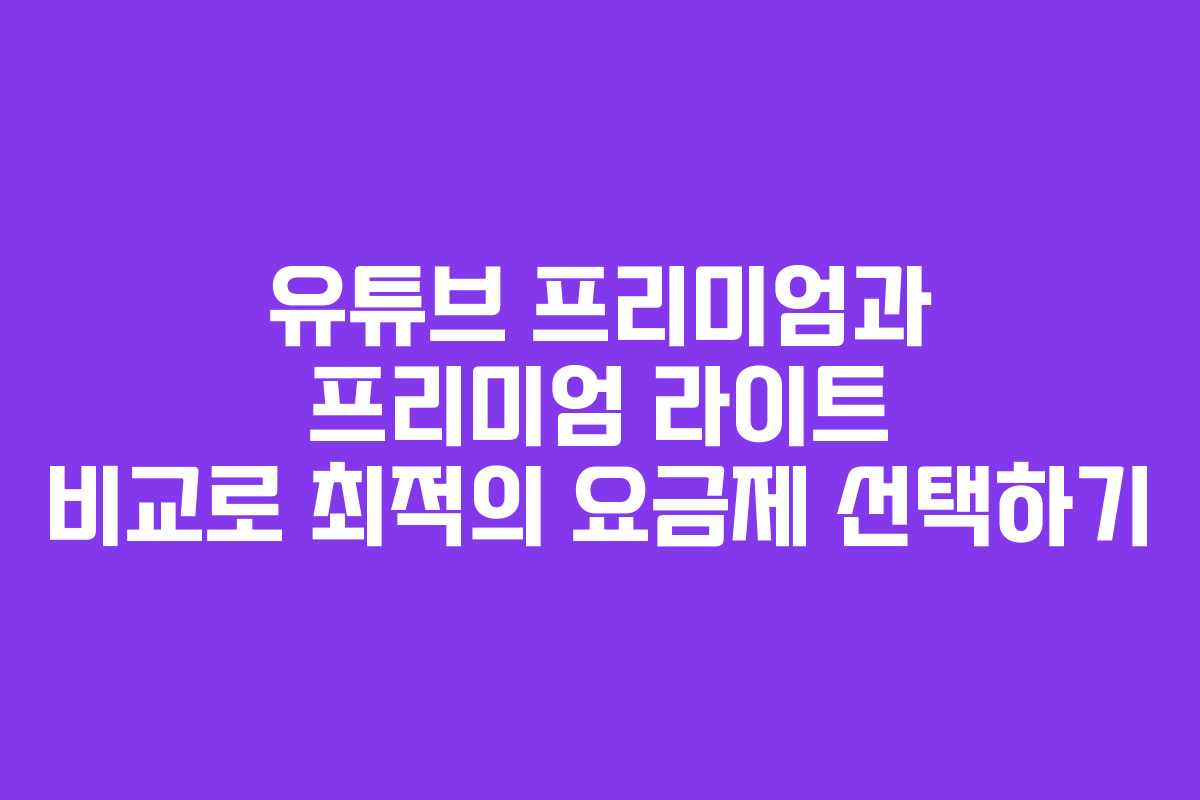 유튜브 프리미엄과 프리미엄 라이트 비교로 최적의 요금제 선택하기