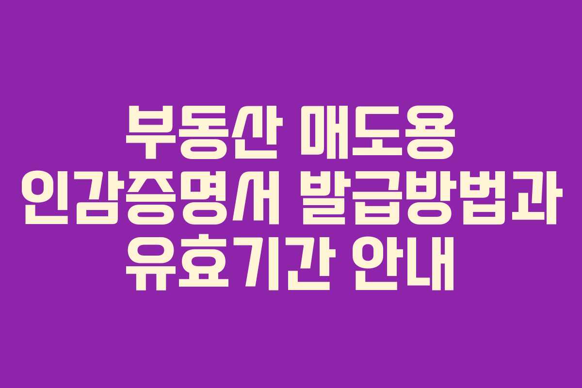 부동산 매도용 인감증명서 발급방법과 유효기간 안내