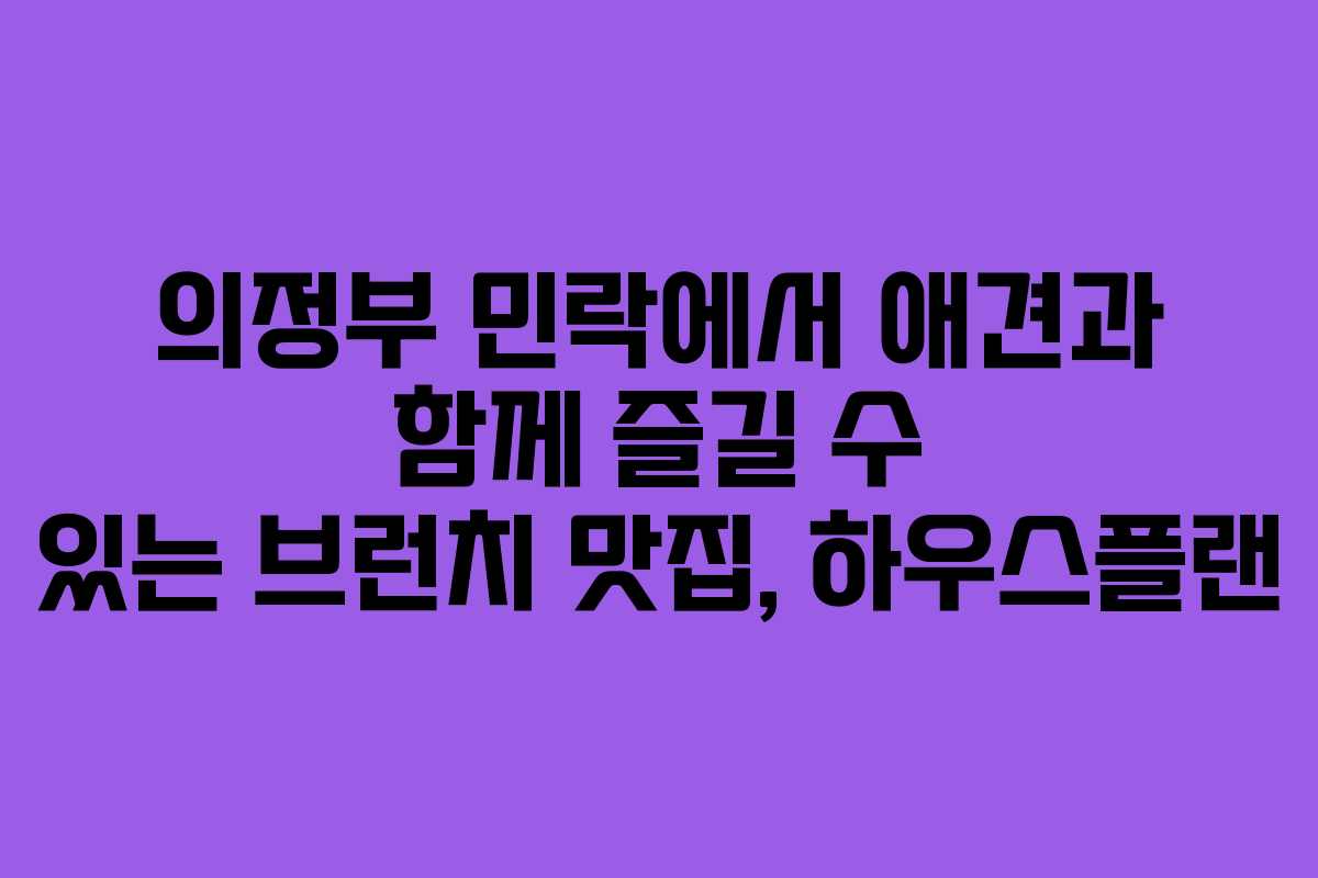 의정부 민락에서 애견과 함께 즐길 수 있는 브런치 맛집, 하우스플랜