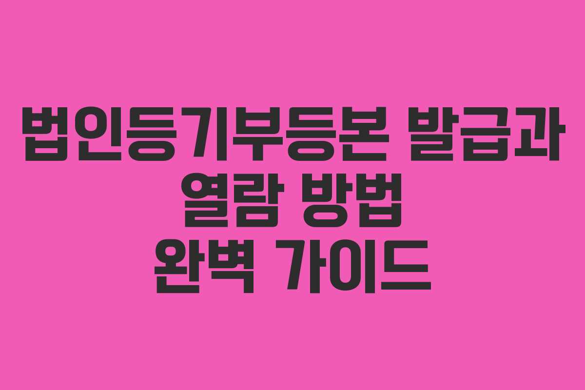법인등기부등본 발급과 열람 방법 완벽 가이드