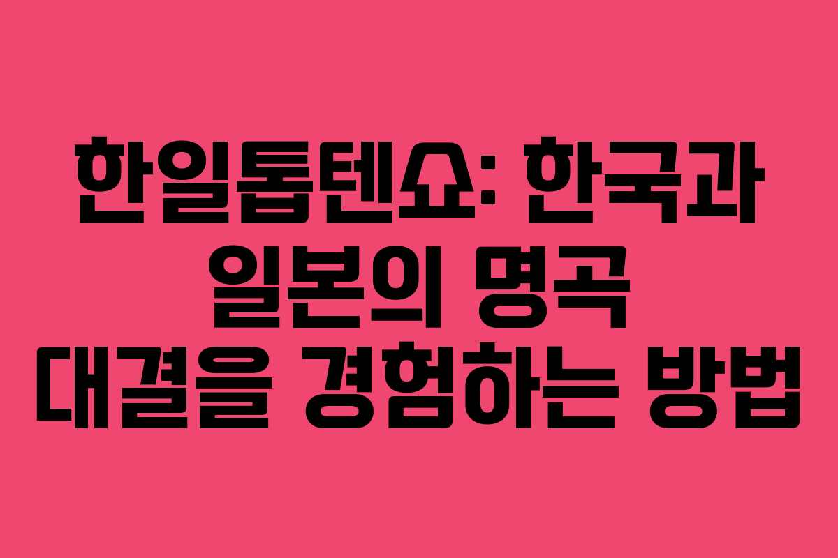 한일톱텐쇼: 한국과 일본의 명곡 대결을 경험하는 방법