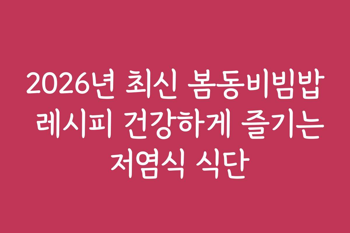 2026년 최신 봄동비빔밥 레시피 건강하게 즐기는 저염식 식단