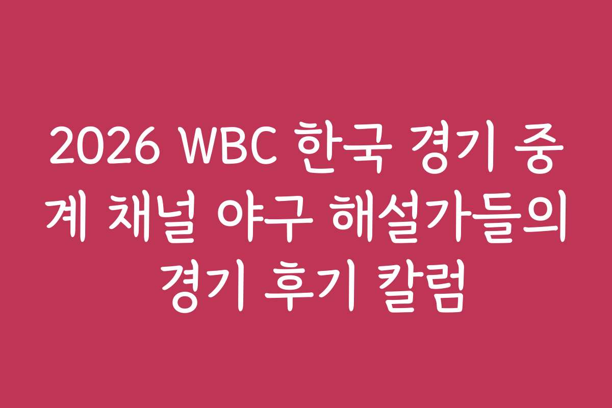 2026 WBC 한국 경기 중계 채널 야구 해설가들의 경기 후기 칼럼