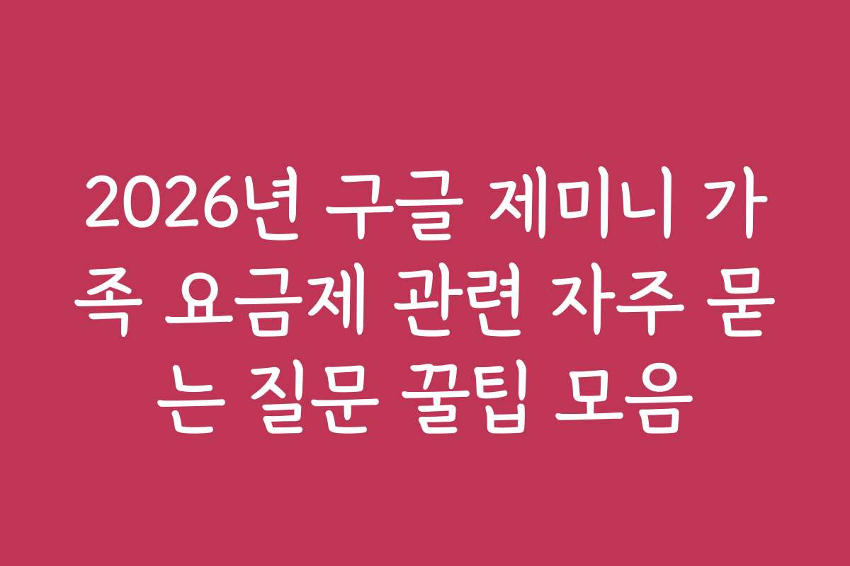 2026년 구글 제미니 가족 요금제 관련 자주 묻는 질문 꿀팁 모음