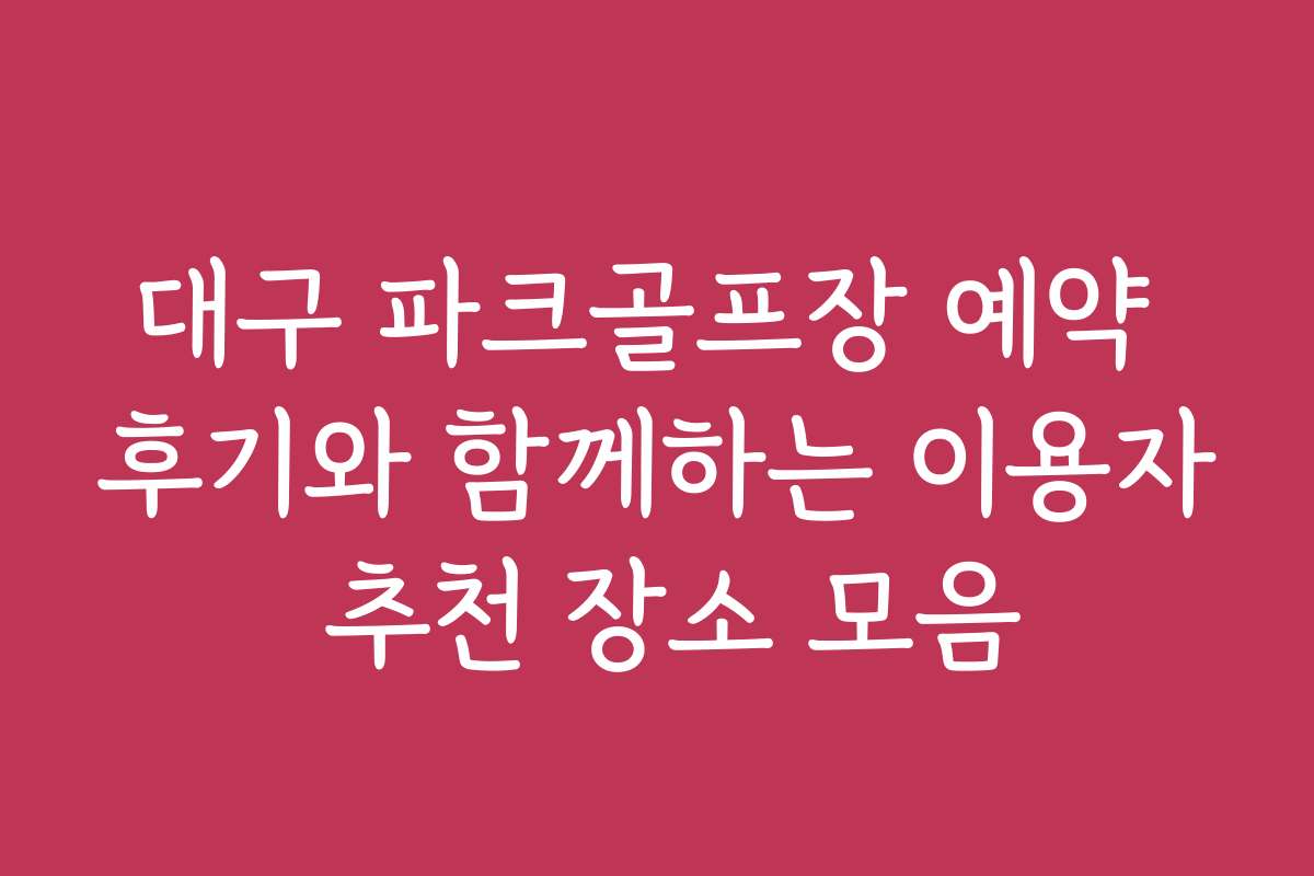 대구 파크골프장 예약 후기와 함께하는 이용자 추천 장소 모음