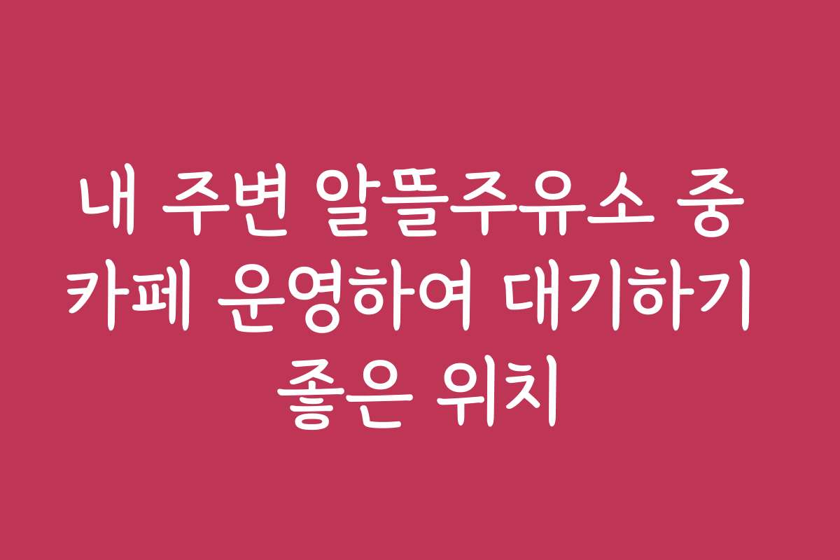 내 주변 알뜰주유소 중 카페 운영하여 대기하기 좋은 위치