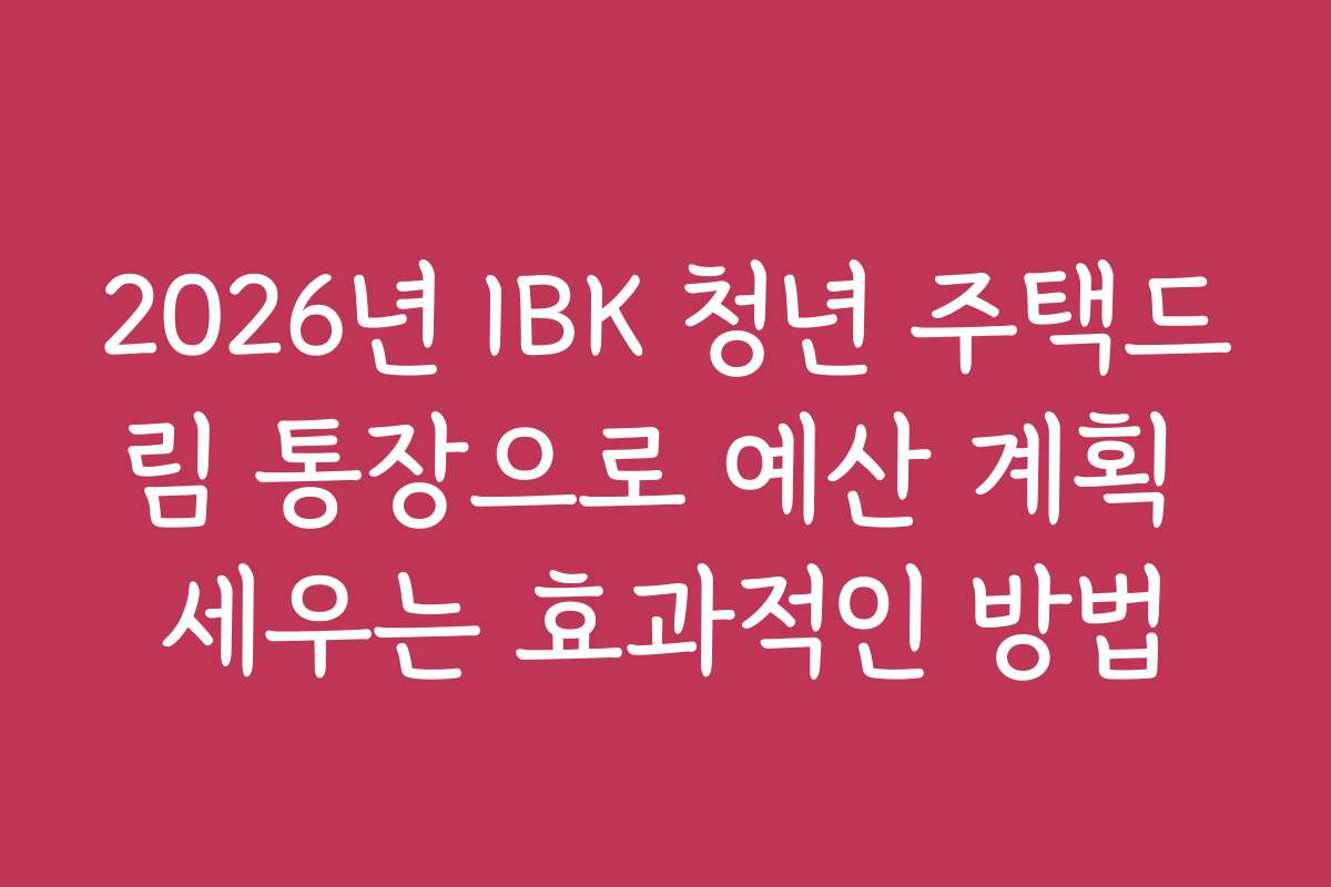 2026년 IBK 청년 주택드림 통장으로 예산 계획 세우는 효과적인 방법