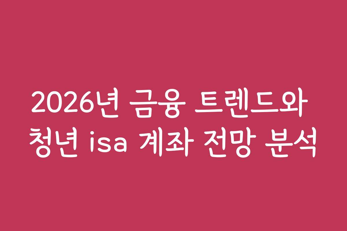 2026년 금융 트렌드와 청년 isa 계좌 전망 분석
