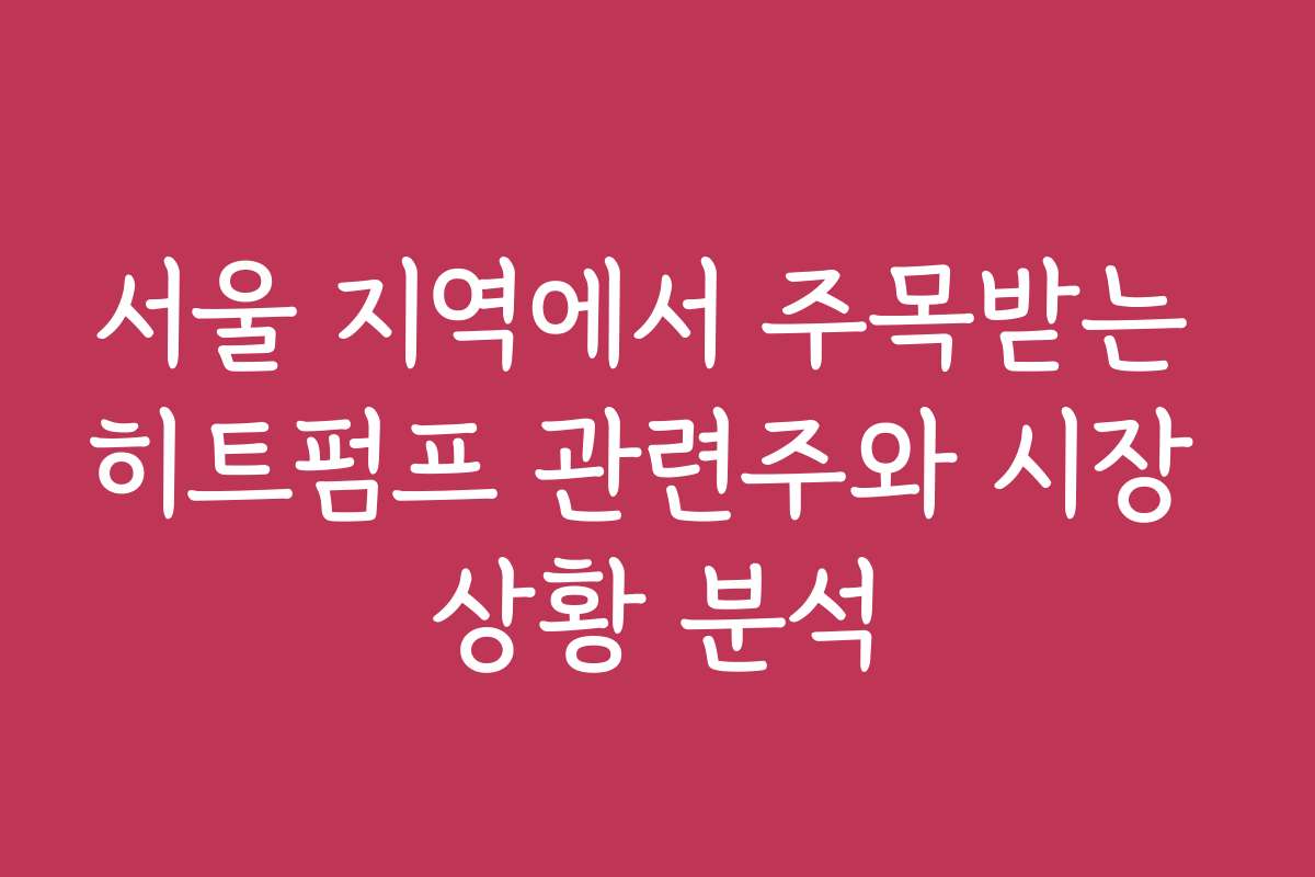 서울 지역에서 주목받는 히트펌프 관련주와 시장 상황 분석