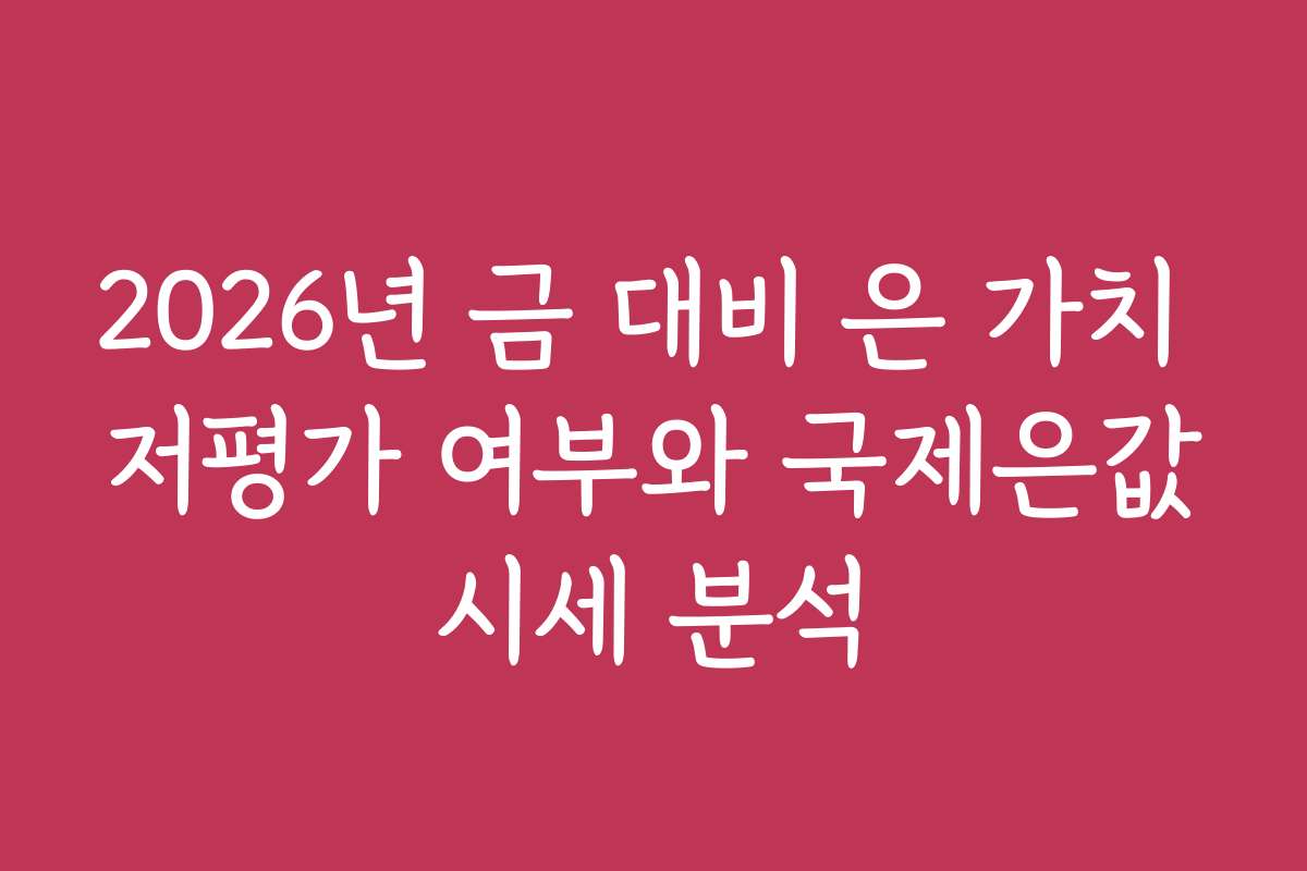 2026년 금 대비 은 가치 저평가 여부와 국제은값시세 분석