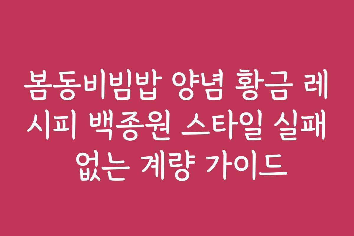 봄동비빔밥 양념 황금 레시피 백종원 스타일 실패 없는 계량 가이드