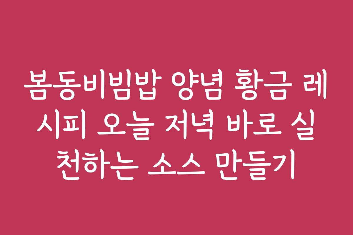 봄동비빔밥 양념 황금 레시피 오늘 저녁 바로 실천하는 소스 만들기