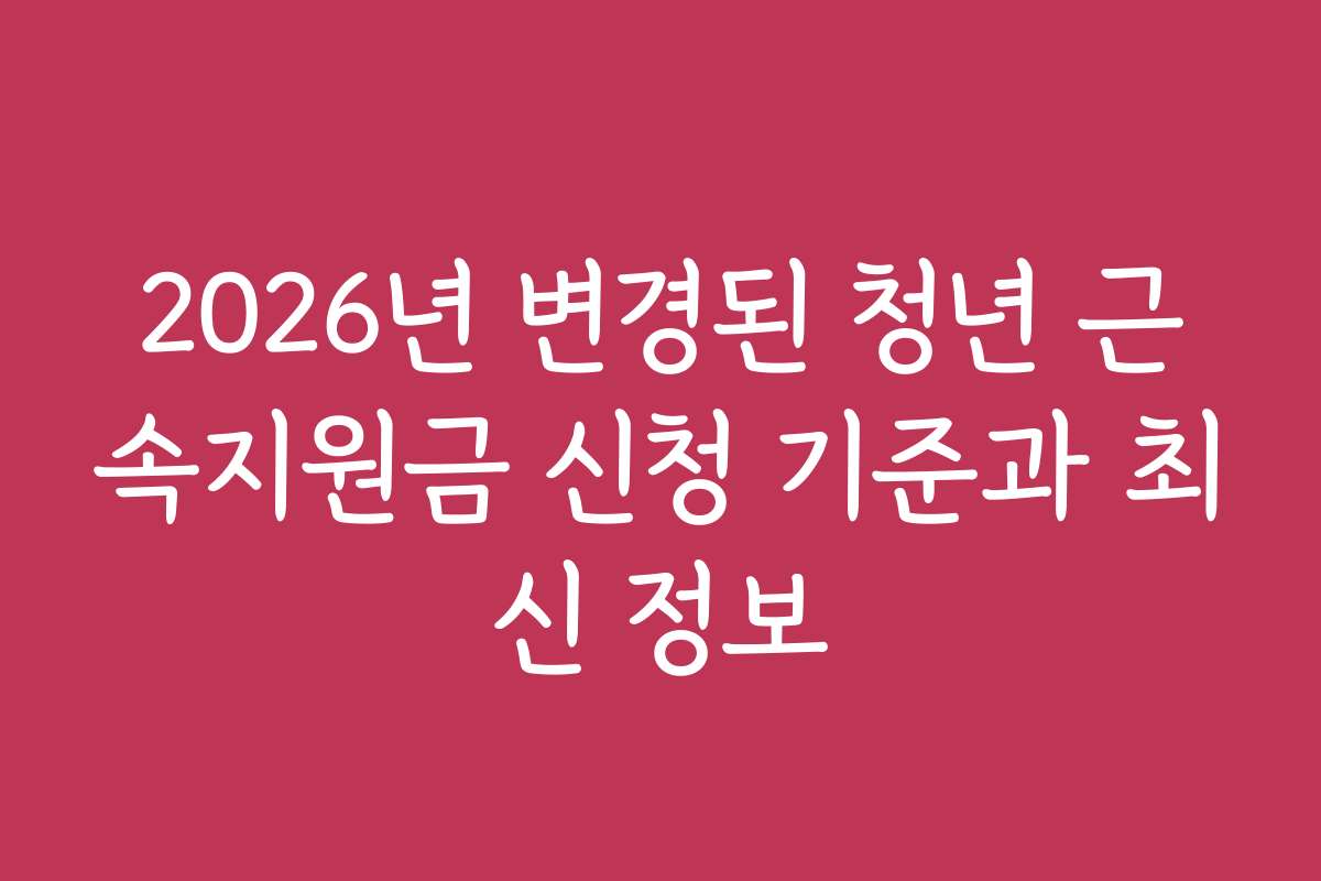 2026년 변경된 청년 근속지원금 신청 기준과 최신 정보