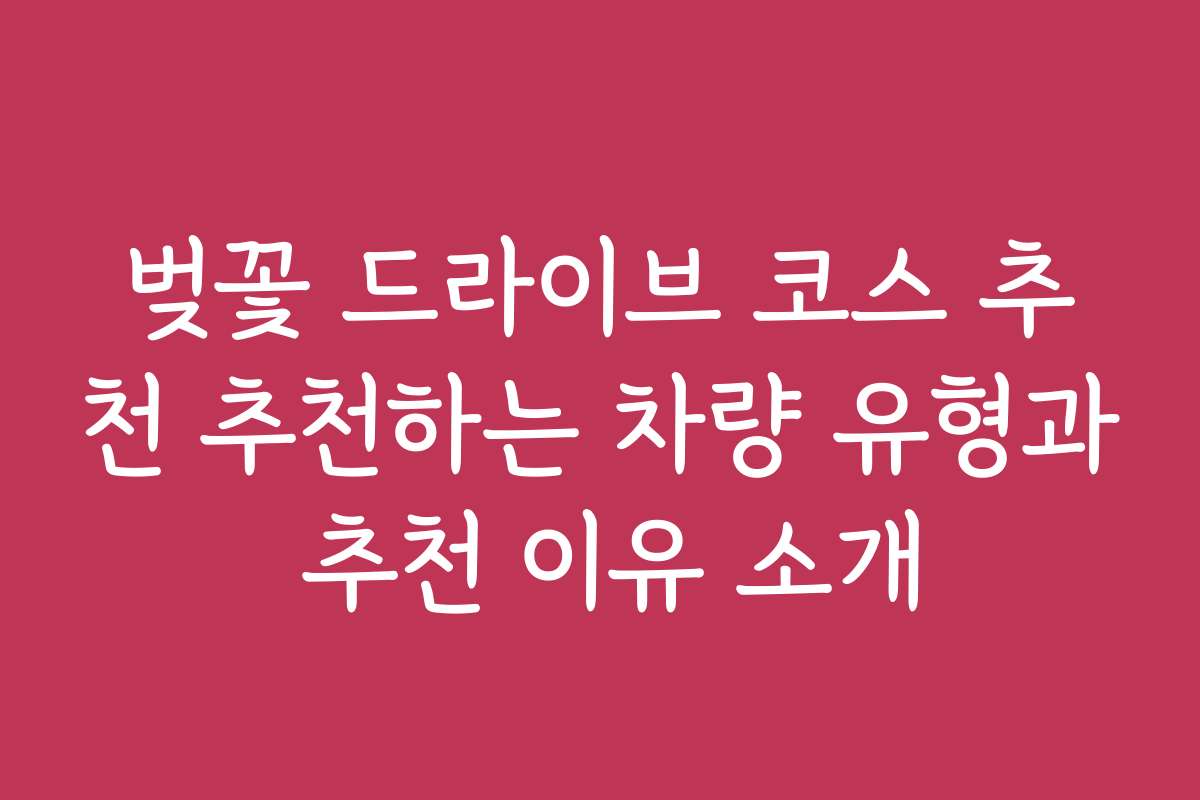 벚꽃 드라이브 코스 추천 추천하는 차량 유형과 추천 이유 소개 벚꽃 드라이브 코스 추천 추천하는 차량 유형과 추천 이유 소개