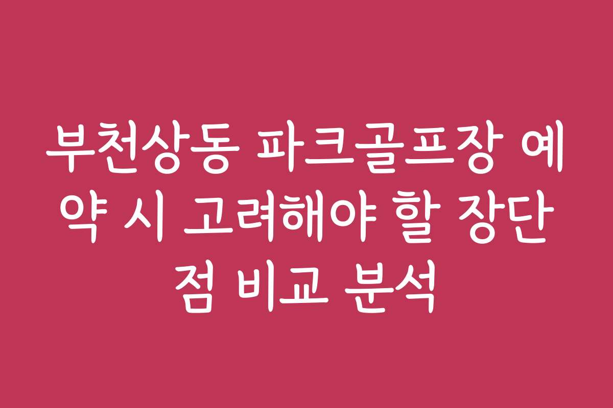 부천상동 파크골프장 예약 시 고려해야 할 장단점 비교 분석