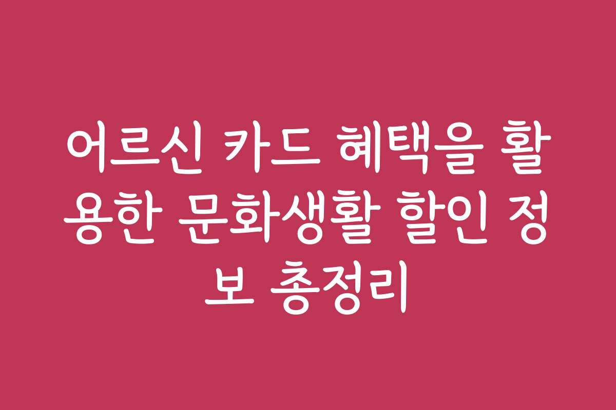 어르신 카드 혜택을 활용한 문화생활 할인 정보 총정리