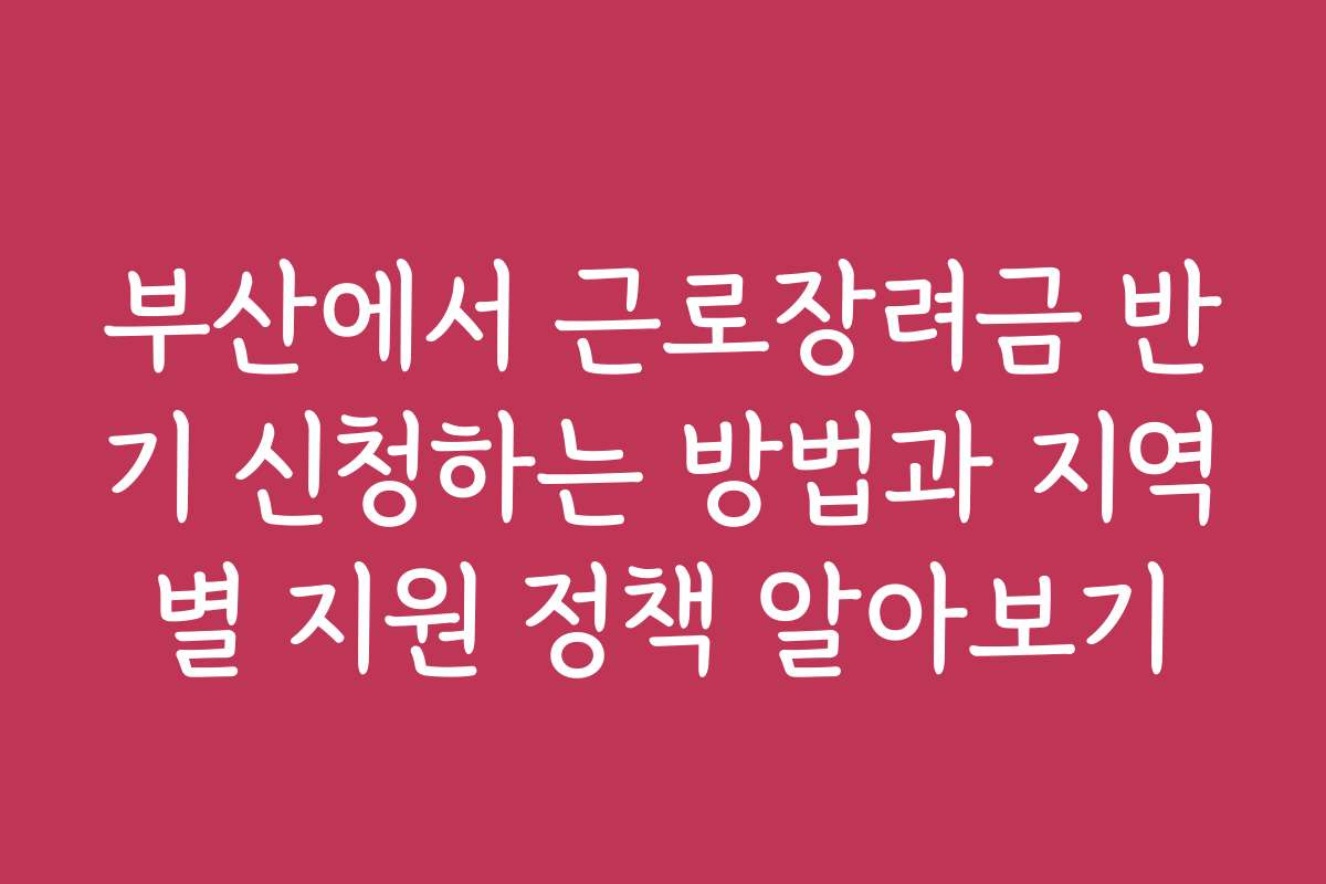 부산에서 근로장려금 반기 신청하는 방법과 지역별 지원 정책 알아보기